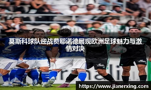 莫斯科球队迎战费耶诺德展现欧洲足球魅力与激情对决