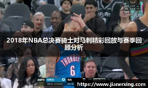 2018年NBA总决赛骑士对马刺精彩回放与赛季回顾分析
