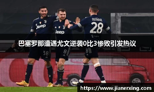 巴塞罗那遭遇尤文逆袭0比3惨败引发热议