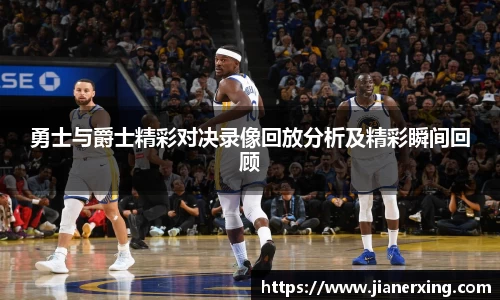 勇士与爵士精彩对决录像回放分析及精彩瞬间回顾